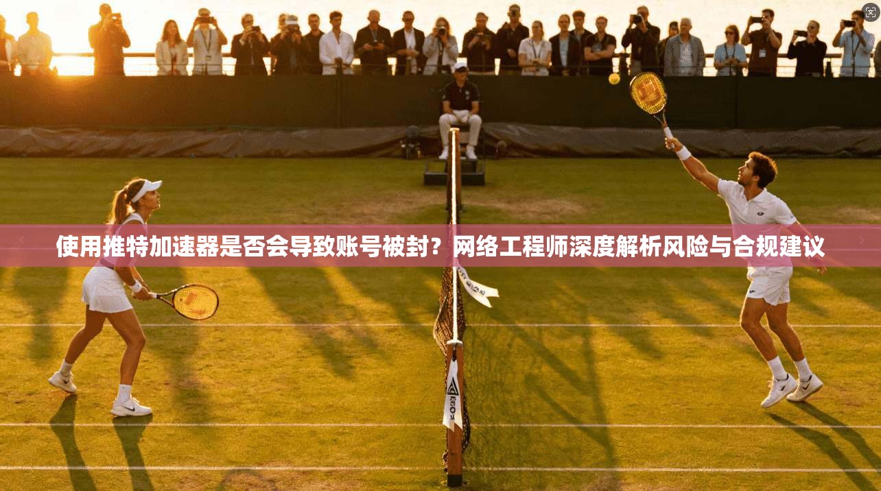使用推特加速器是否会导致账号被封?网络工程师深度解析风险与合规建议 使用推特加速器是否会导致账号被封?网络工程师深度解析风险与合规建议