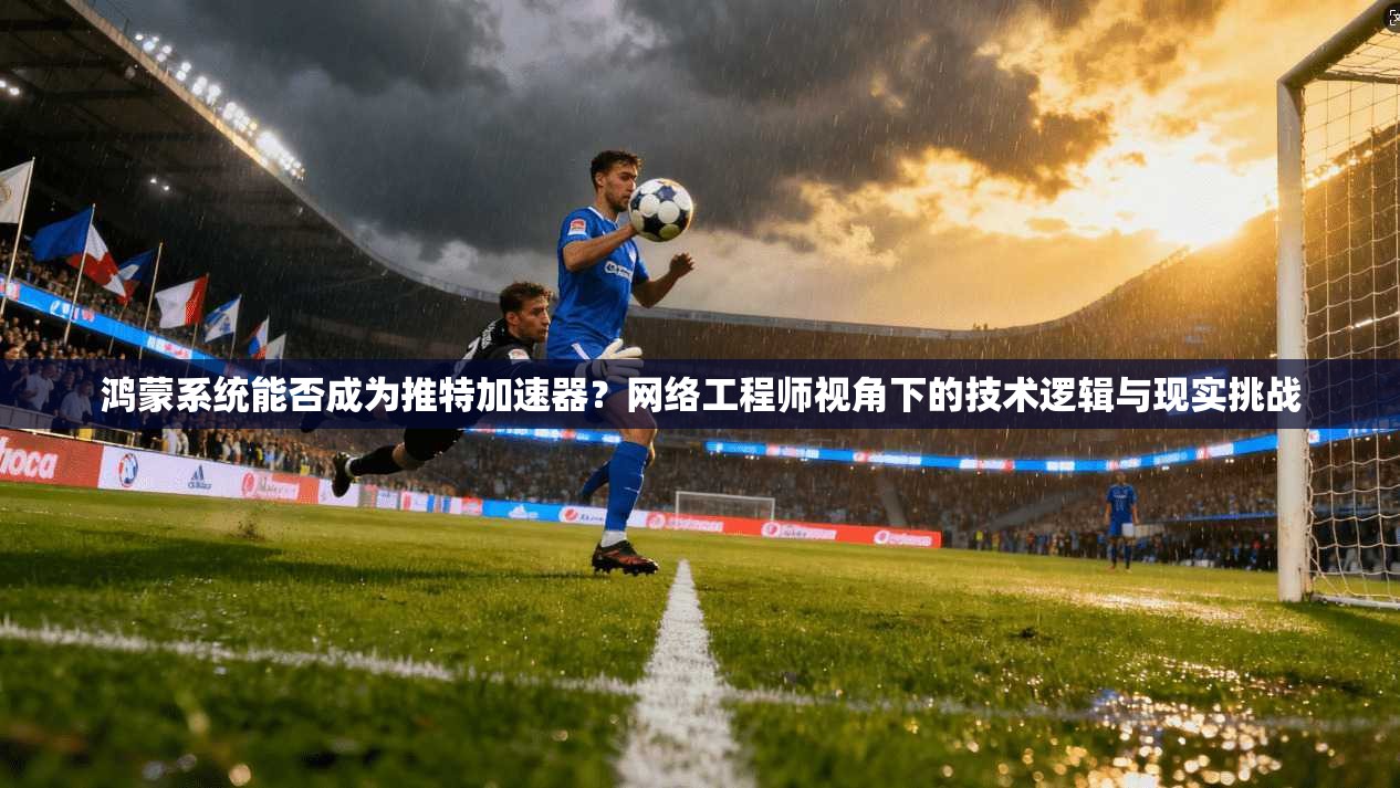 鸿蒙系统能否成为推特加速器?网络工程师视角下的技术逻辑与现实挑战 鸿蒙系统能否成为推特加速器?网络工程师视角下的技术逻辑与现实挑战