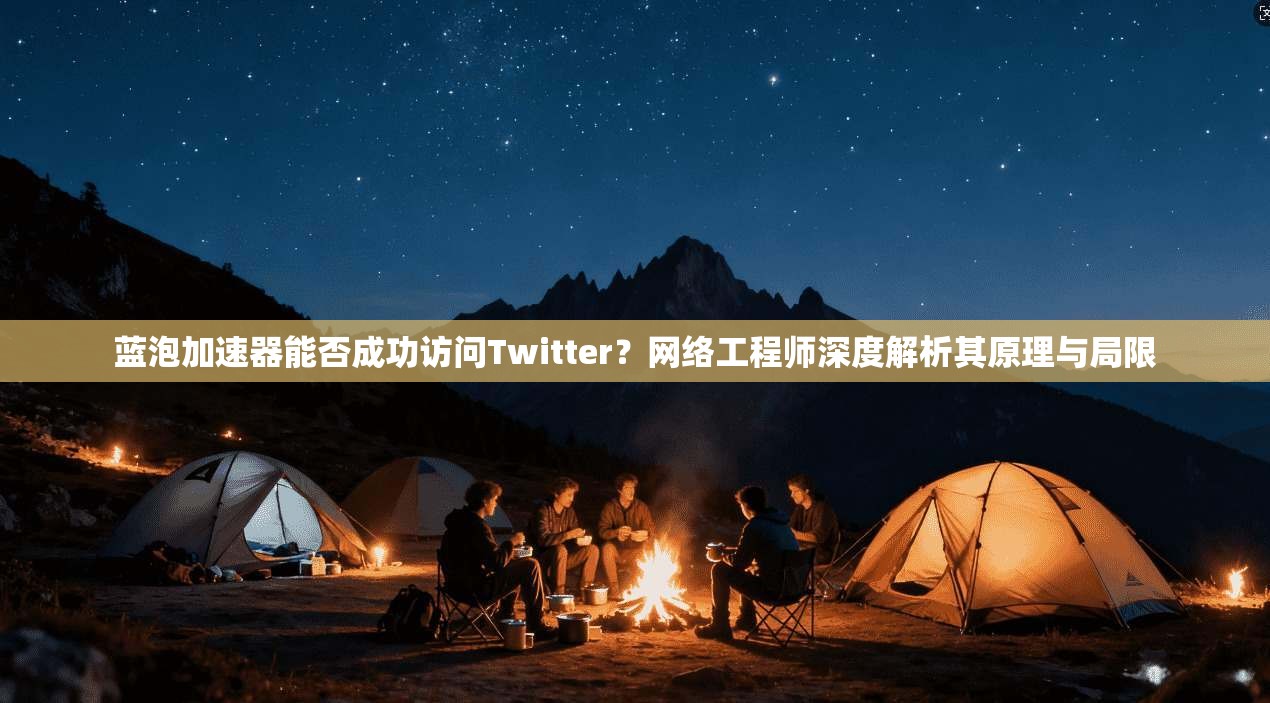 蓝泡加速器能否成功访问Twitter？网络工程师深度解析其原理与局限