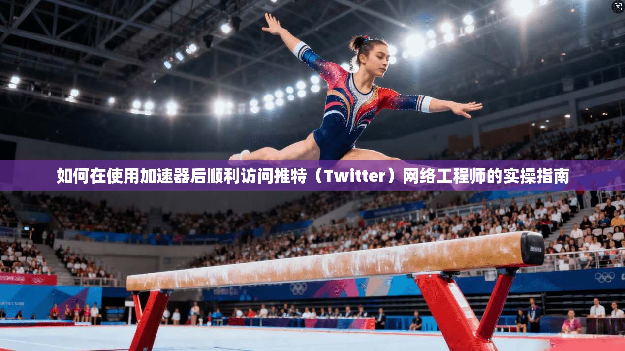 如何在使用加速器后顺利访问推特(Twitter)网络工程师的实操指南 如何在使用加速器后顺利访问推特(Twitter)网络工程师的实操指南