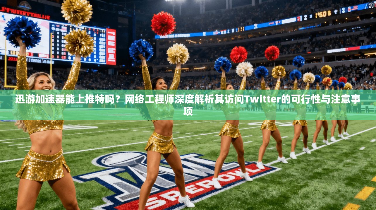 迅游加速器能上推特吗？网络工程师深度解析其访问Twitter的可行性与注意事项
