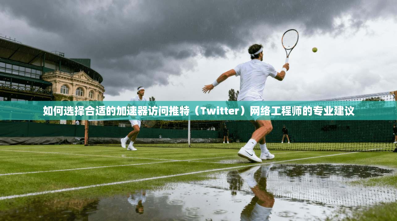 如何选择合适的加速器访问推特(Twitter)网络工程师的专业建议 如何选择合适的加速器访问推特(Twitter)网络工程师的专业建议
