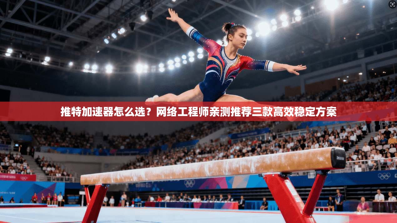 推特加速器怎么选？网络工程师亲测推荐三款高效稳定方案