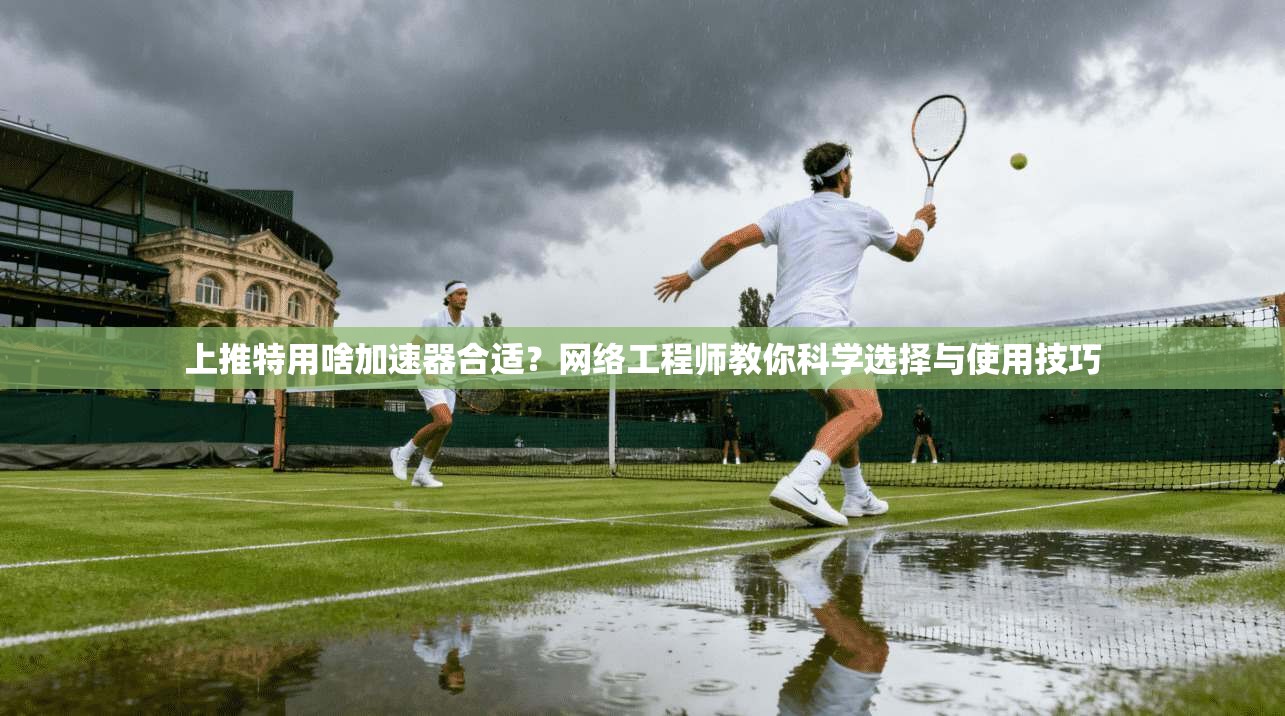 上推特用啥加速器合适?网络工程师教你科学选择与使用技巧 上推特用啥加速器合适?网络工程师教你科学选择与使用技巧