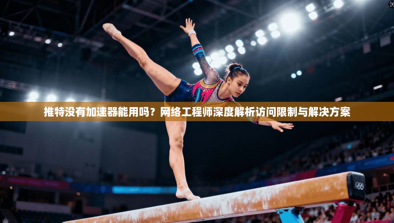 推特没有加速器能用吗?网络工程师深度解析访问限制与解决方案 推特没有加速器能用吗?网络工程师深度解析访问限制与解决方案