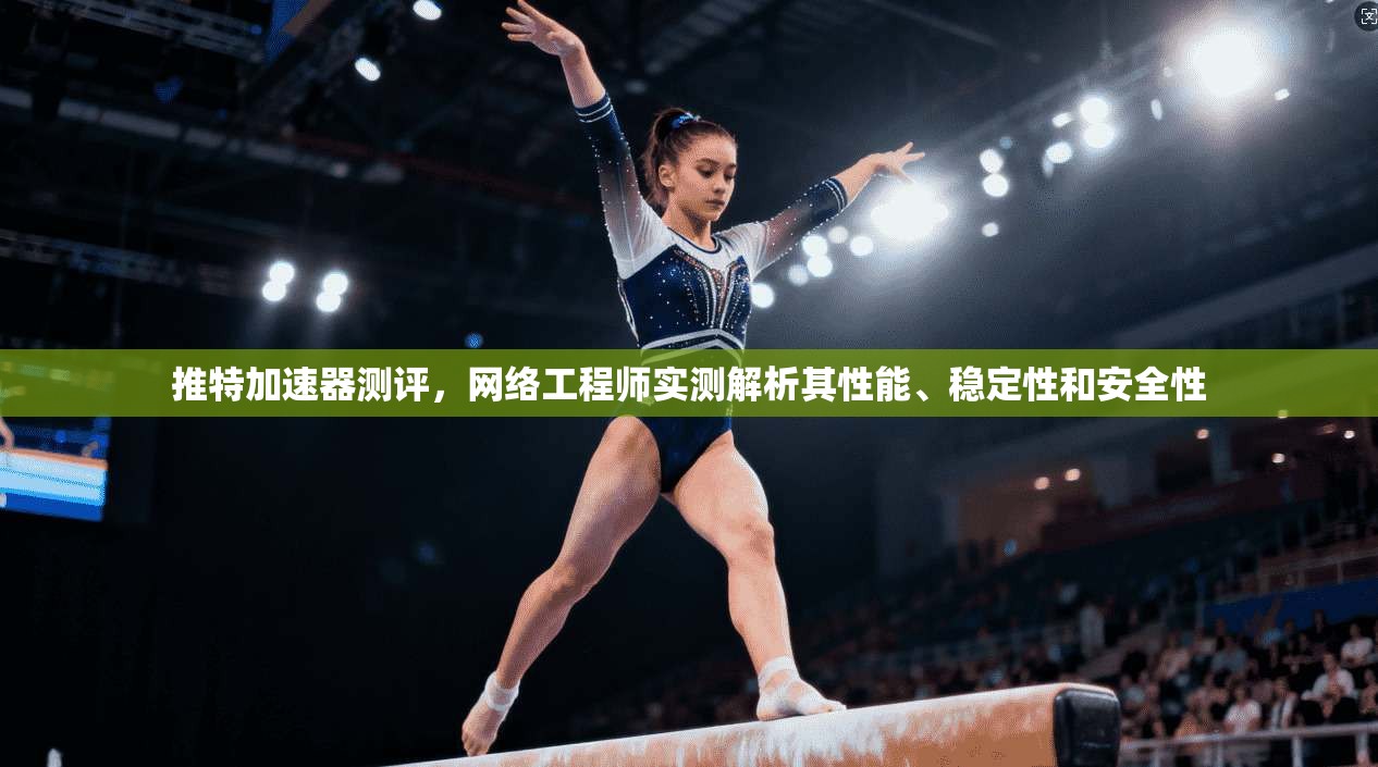 推特加速器测评,网络工程师实测解析其性能、稳定性和安全性 推特加速器测评,网络工程师实测解析其性能、稳定性和安全性