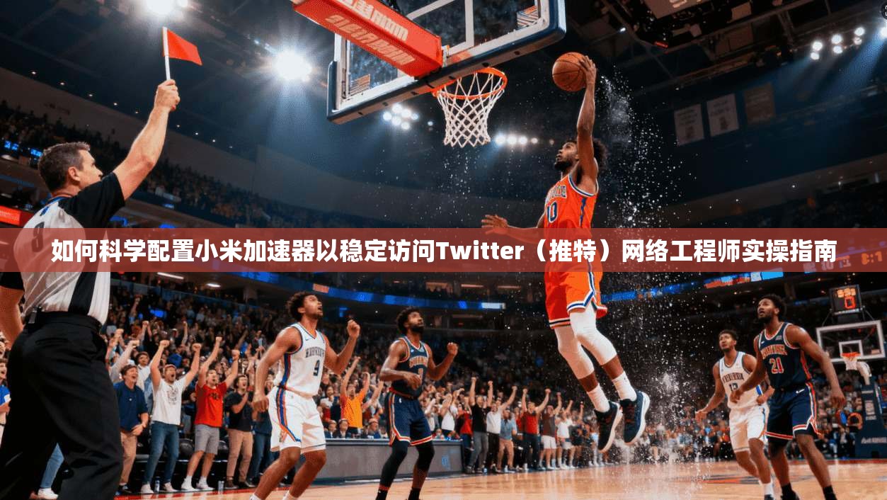 如何科学配置小米加速器以稳定访问Twitter(推特)网络工程师实操指南 如何科学配置小米加速器以稳定访问Twitter(推特)网络工程师实操指南