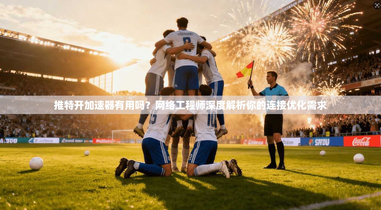 推特开加速器有用吗?网络工程师深度解析你的连接优化需求 推特开加速器有用吗?网络工程师深度解析你的连接优化需求