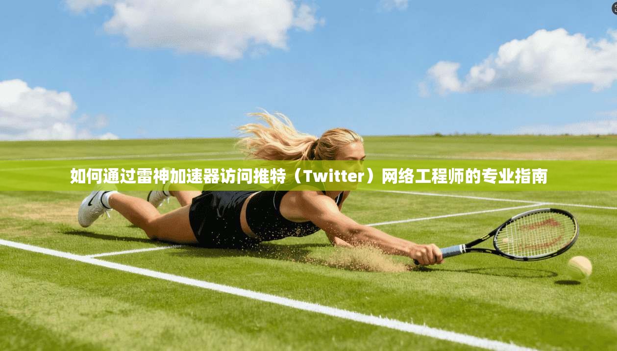 如何通过雷神加速器访问推特（Twitter）网络工程师的专业指南