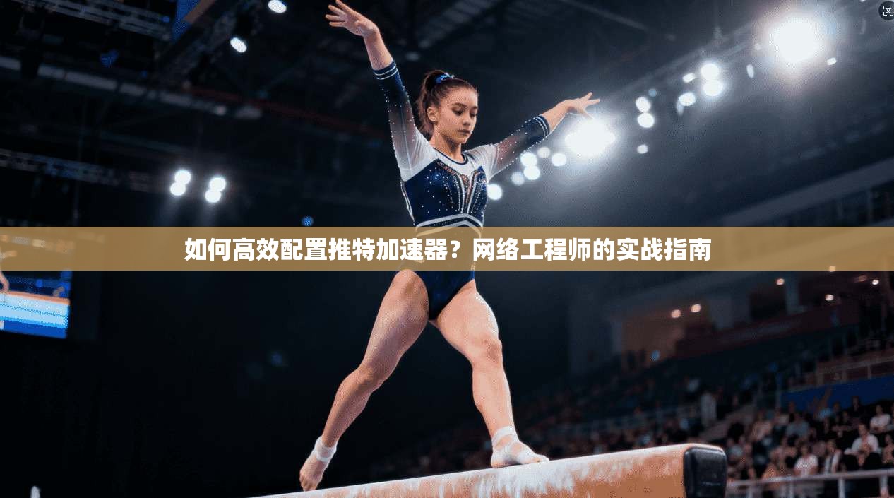 如何高效配置推特加速器?网络工程师的实战指南 如何高效配置推特加速器?网络工程师的实战指南