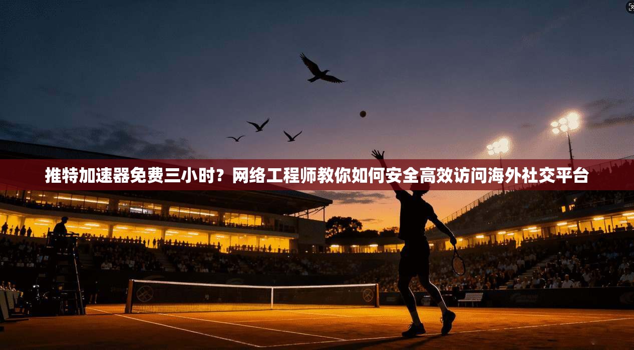 推特加速器免费三小时？网络工程师教你如何安全高效访问海外社交平台