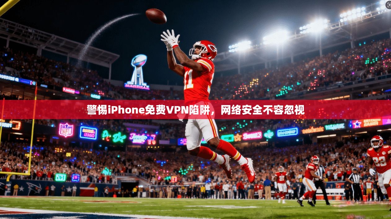 警惕iPhone免费VPN陷阱,网络安全不容忽视 警惕iPhone免费VPN陷阱,网络安全不容忽视