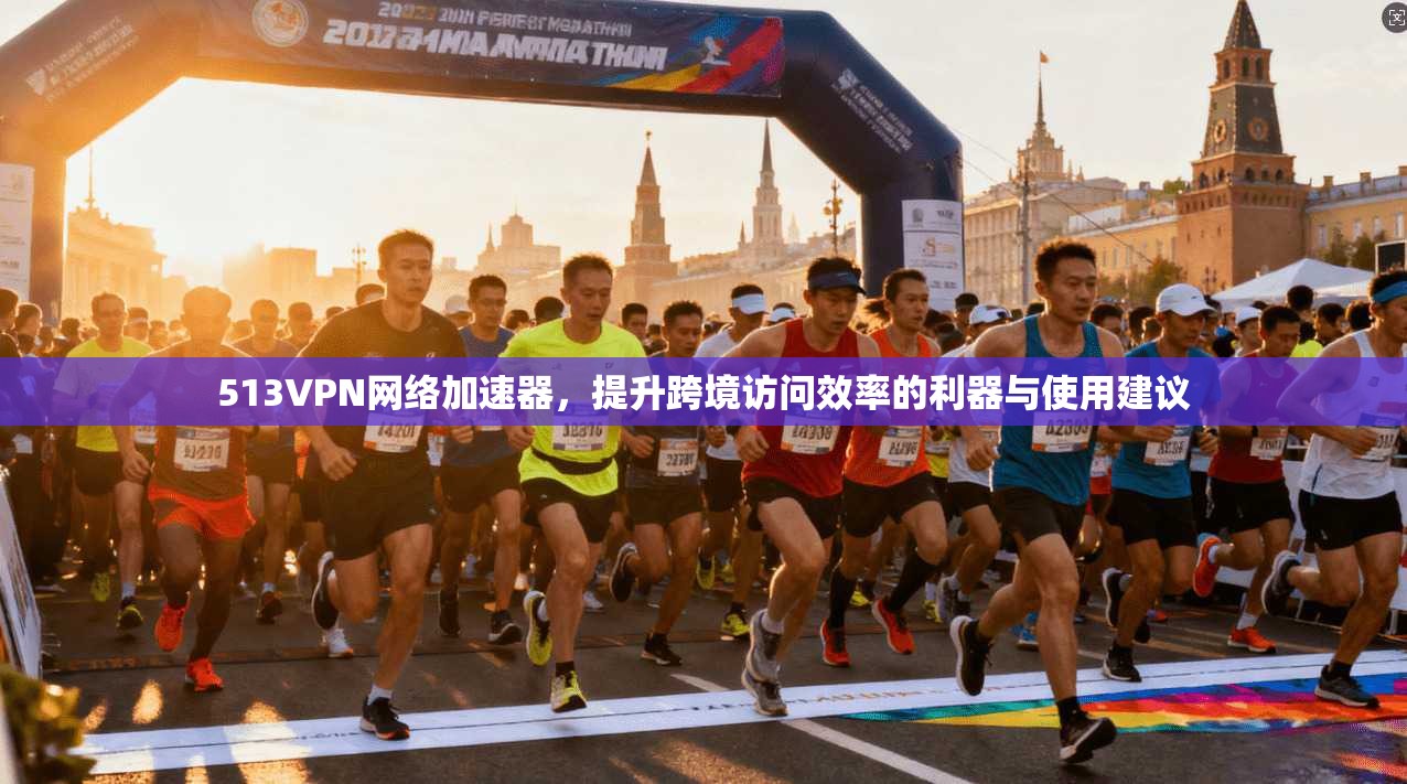 513VPN网络加速器,提升跨境访问效率的利器与使用建议 513VPN网络加速器,提升跨境访问效率的利器与使用建议