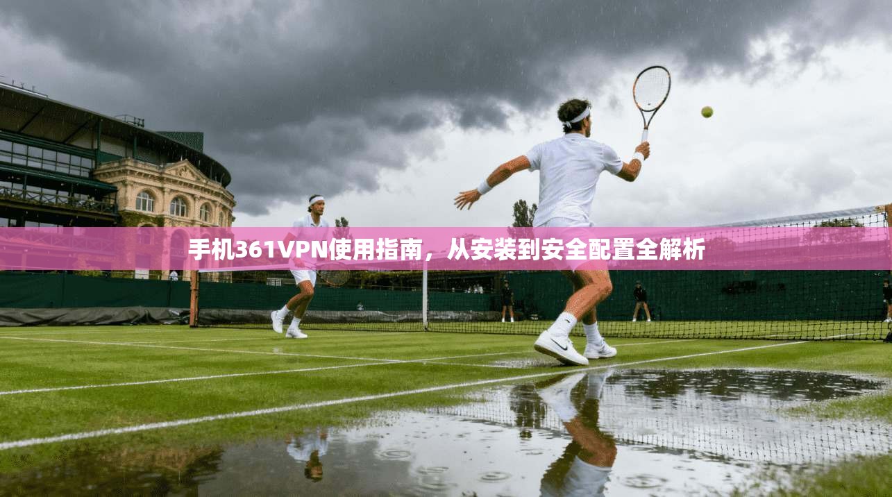 手机361VPN使用指南，从安装到安全配置全解析