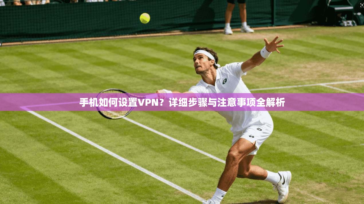 手机如何设置VPN?详细步骤与注意事项全解析 手机如何设置VPN?详细步骤与注意事项全解析