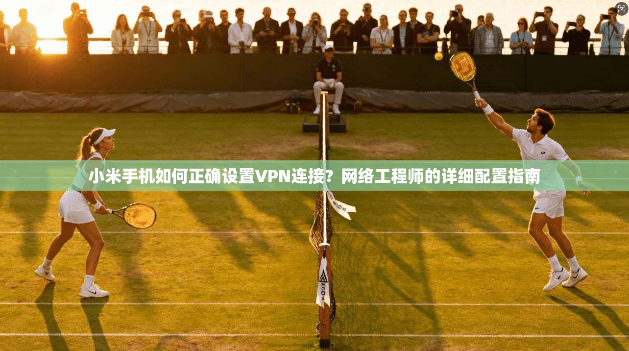 小米手机如何正确设置VPN连接？网络工程师的详细配置指南