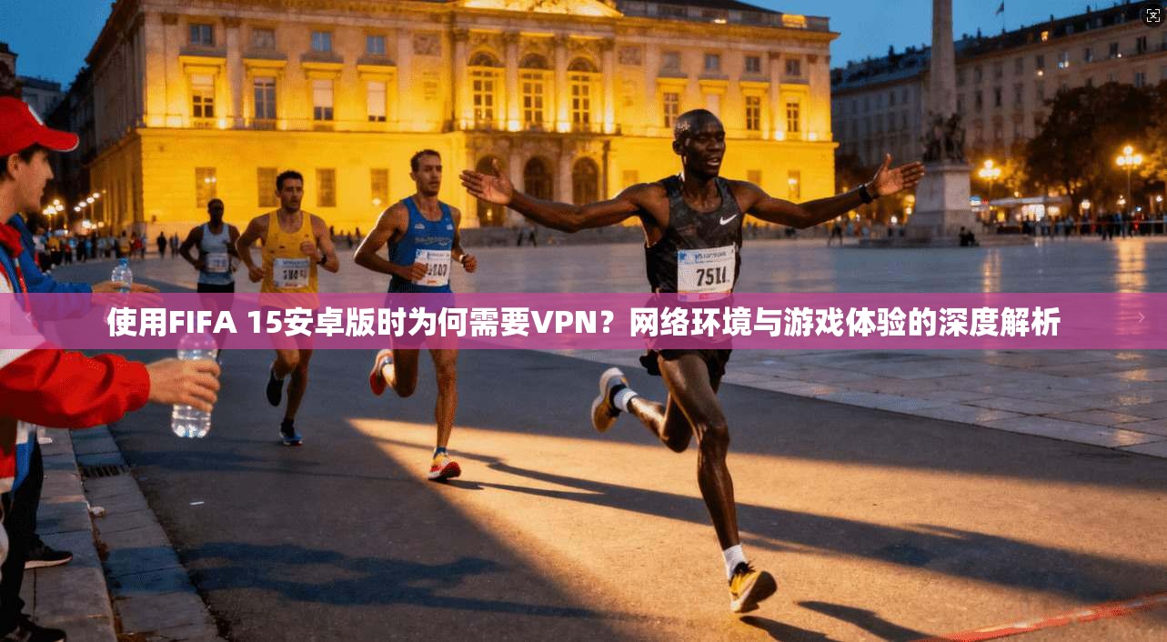 使用FIFA 15安卓版时为何需要VPN?网络环境与游戏体验的深度解析 使用FIFA 15安卓版时为何需要VPN?网络环境与游戏体验的深度解析