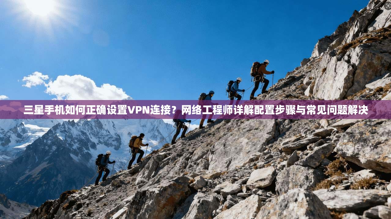 三星手机如何正确设置VPN连接？网络工程师详解配置步骤与常见问题解决