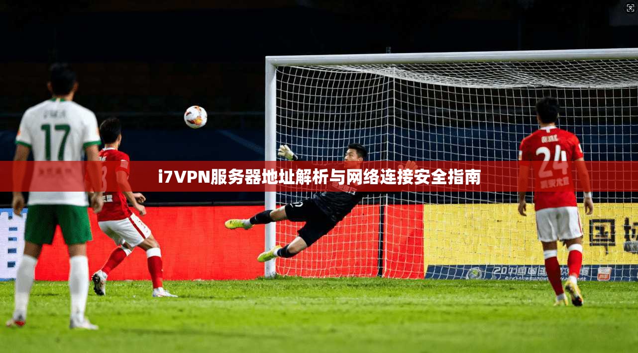 i7VPN服务器地址解析与网络连接安全指南 i7VPN服务器地址解析与网络连接安全指南