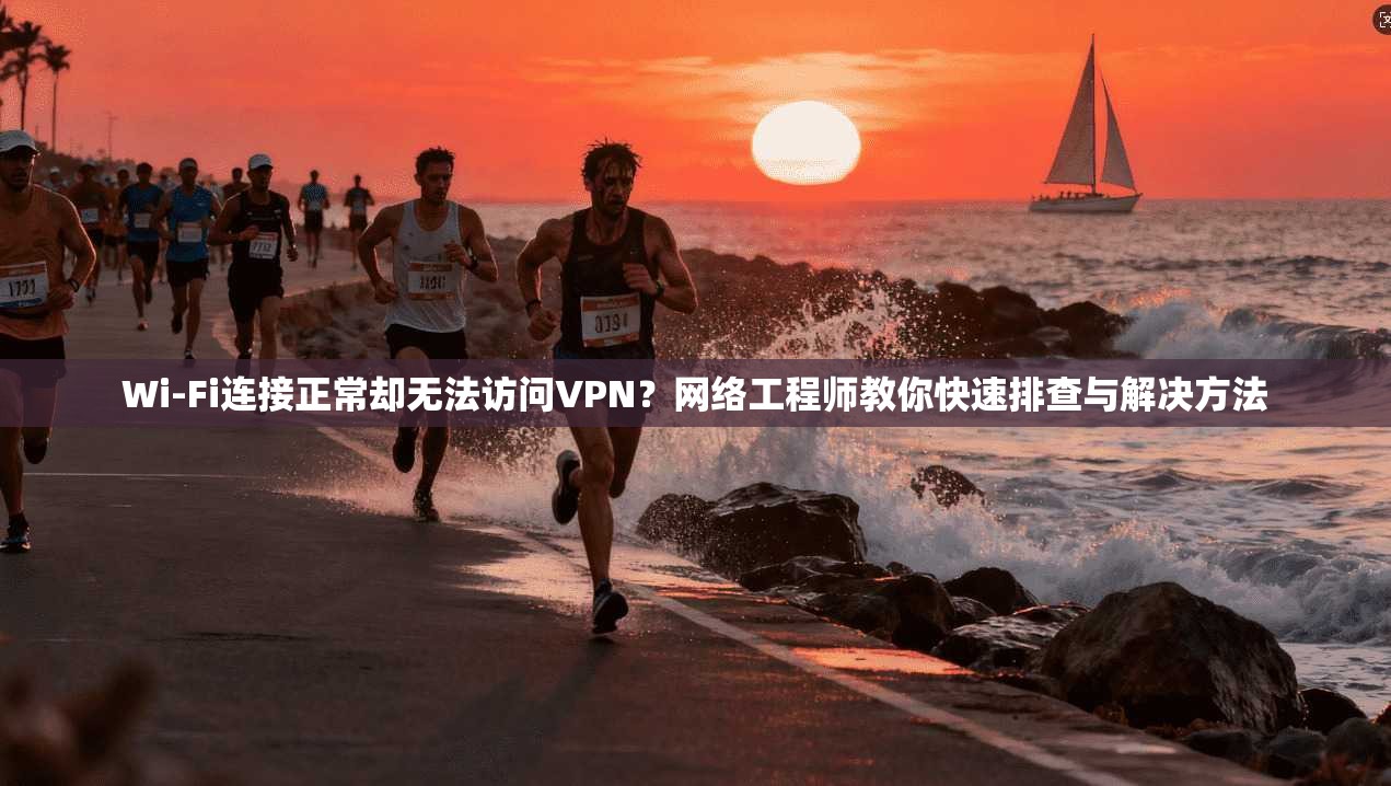 Wi-Fi连接正常却无法访问VPN?网络工程师教你快速排查与解决方法 Wi-Fi连接正常却无法访问VPN?网络工程师教你快速排查与解决方法