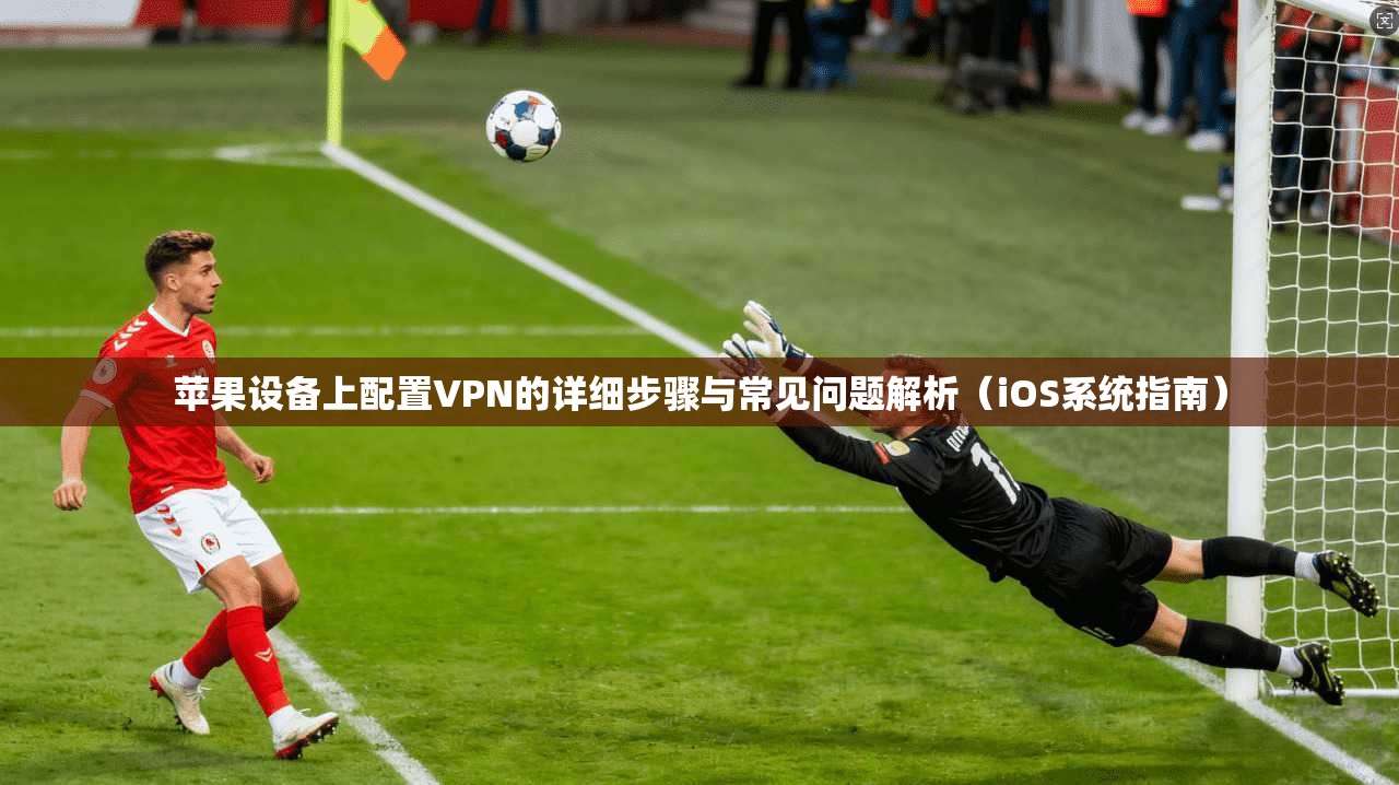 苹果设备上配置VPN的详细步骤与常见问题解析（iOS系统指南）