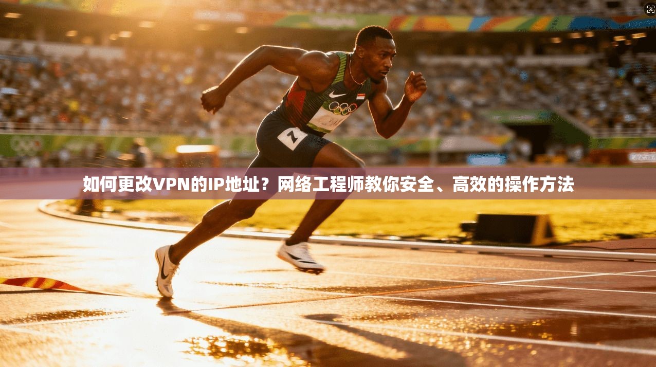 如何更改VPN的IP地址？网络工程师教你安全、高效的操作方法
