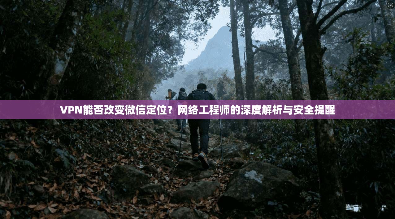 VPN能否改变微信定位?网络工程师的深度解析与安全提醒 VPN能否改变微信定位?网络工程师的深度解析与安全提醒