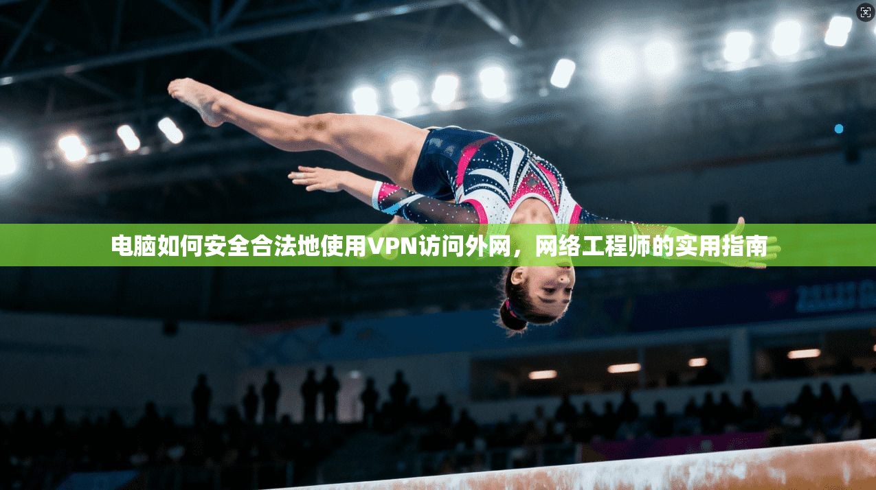 电脑如何安全合法地使用VPN访问外网,网络工程师的实用指南 电脑如何安全合法地使用VPN访问外网,网络工程师的实用指南