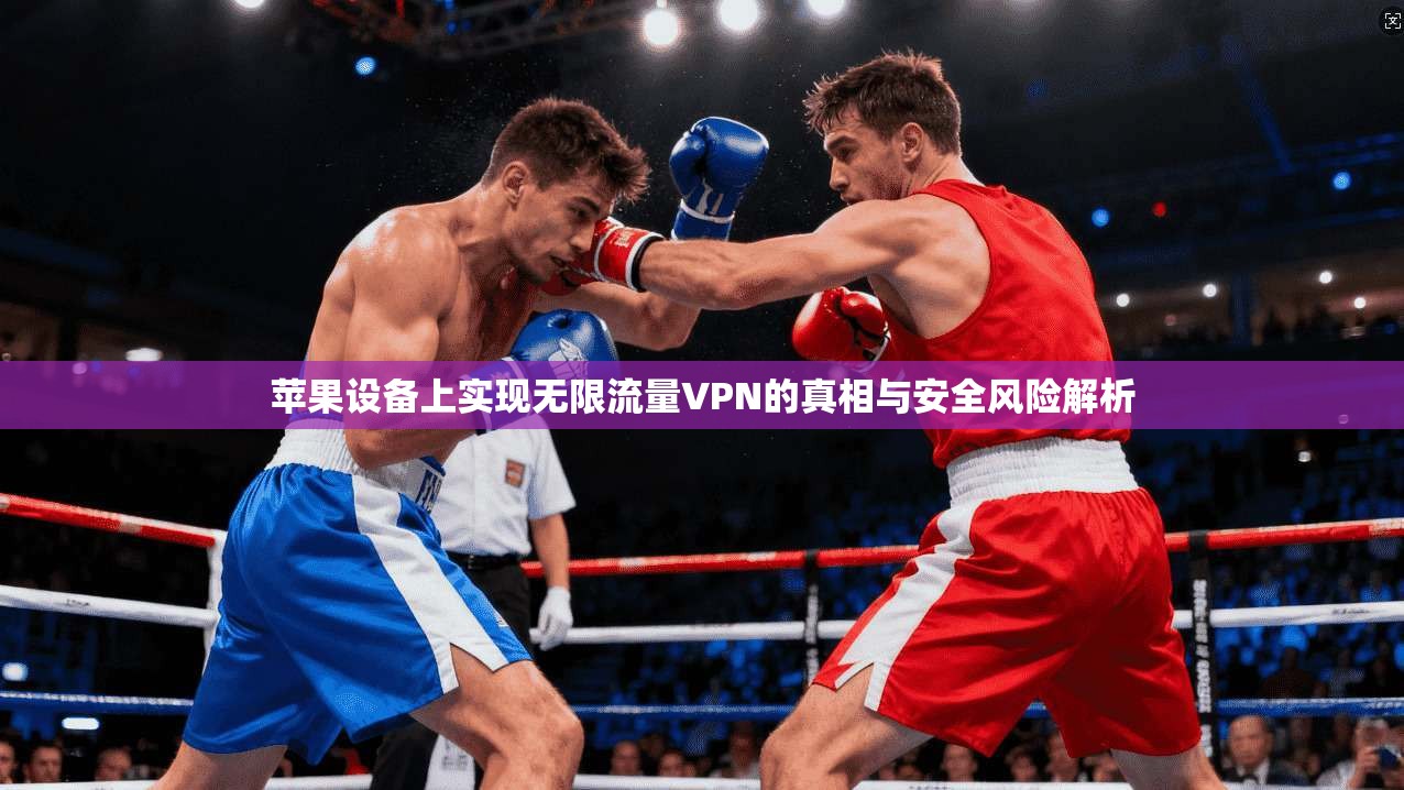 苹果设备上实现无限流量VPN的真相与安全风险解析 苹果设备上实现无限流量VPN的真相与安全风险解析