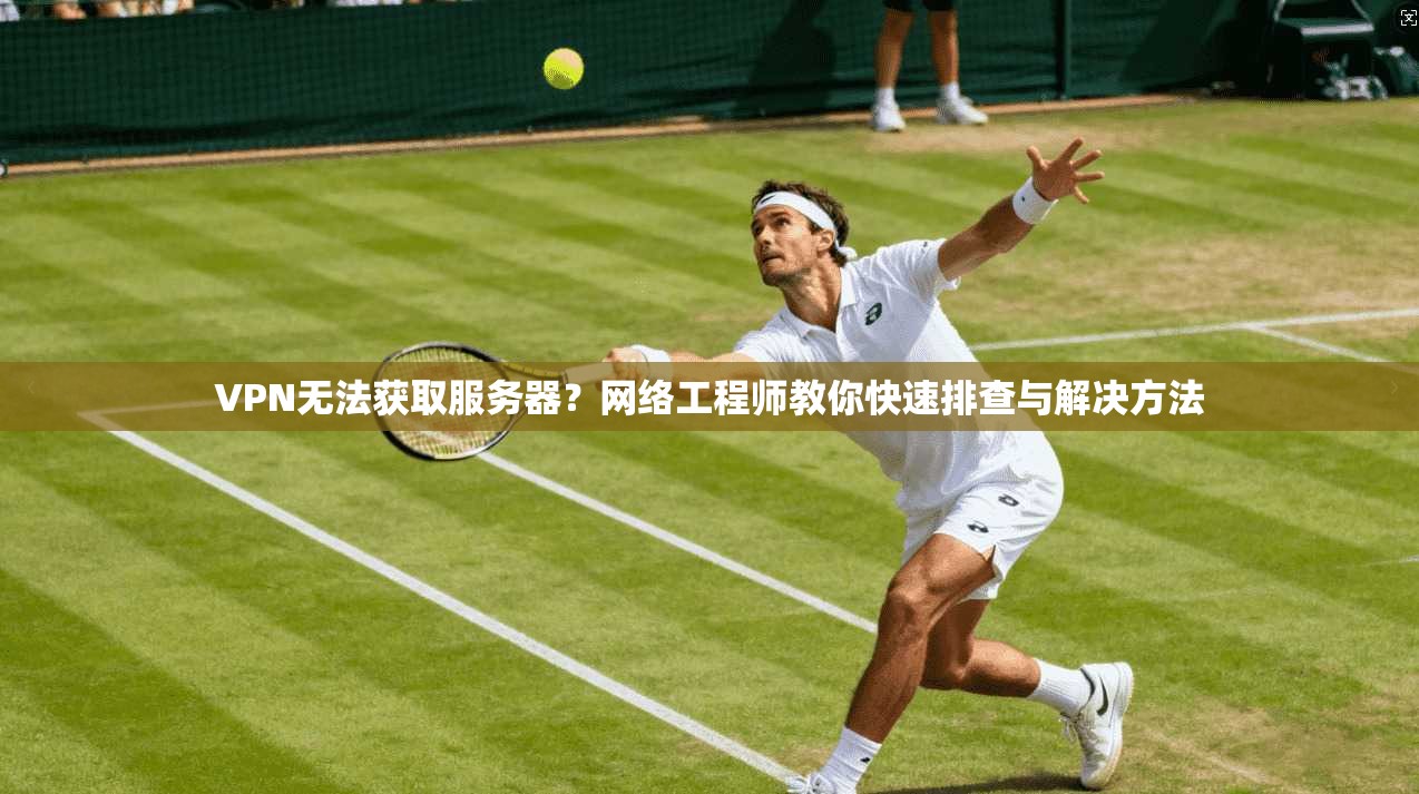 VPN无法获取服务器?网络工程师教你快速排查与解决方法 VPN无法获取服务器?网络工程师教你快速排查与解决方法