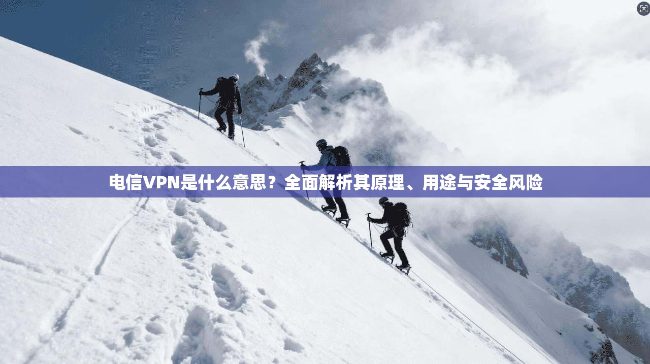 电信VPN是什么意思?全面解析其原理、用途与安全风险 电信VPN是什么意思?全面解析其原理、用途与安全风险
