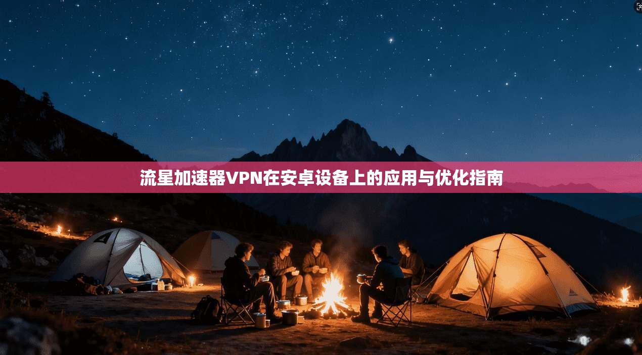 流星加速器VPN在安卓设备上的应用与优化指南 流星加速器VPN在安卓设备上的应用与优化指南