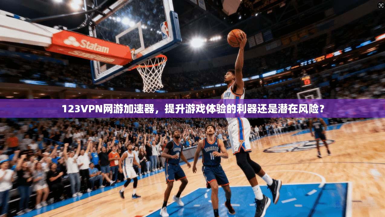 123VPN网游加速器,提升游戏体验的利器还是潜在风险? 123VPN网游加速器,提升游戏体验的利器还是潜在风险?