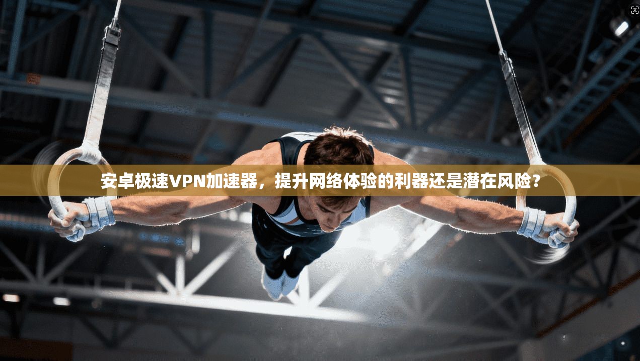 安卓极速VPN加速器,提升网络体验的利器还是潜在风险? 安卓极速VPN加速器,提升网络体验的利器还是潜在风险?