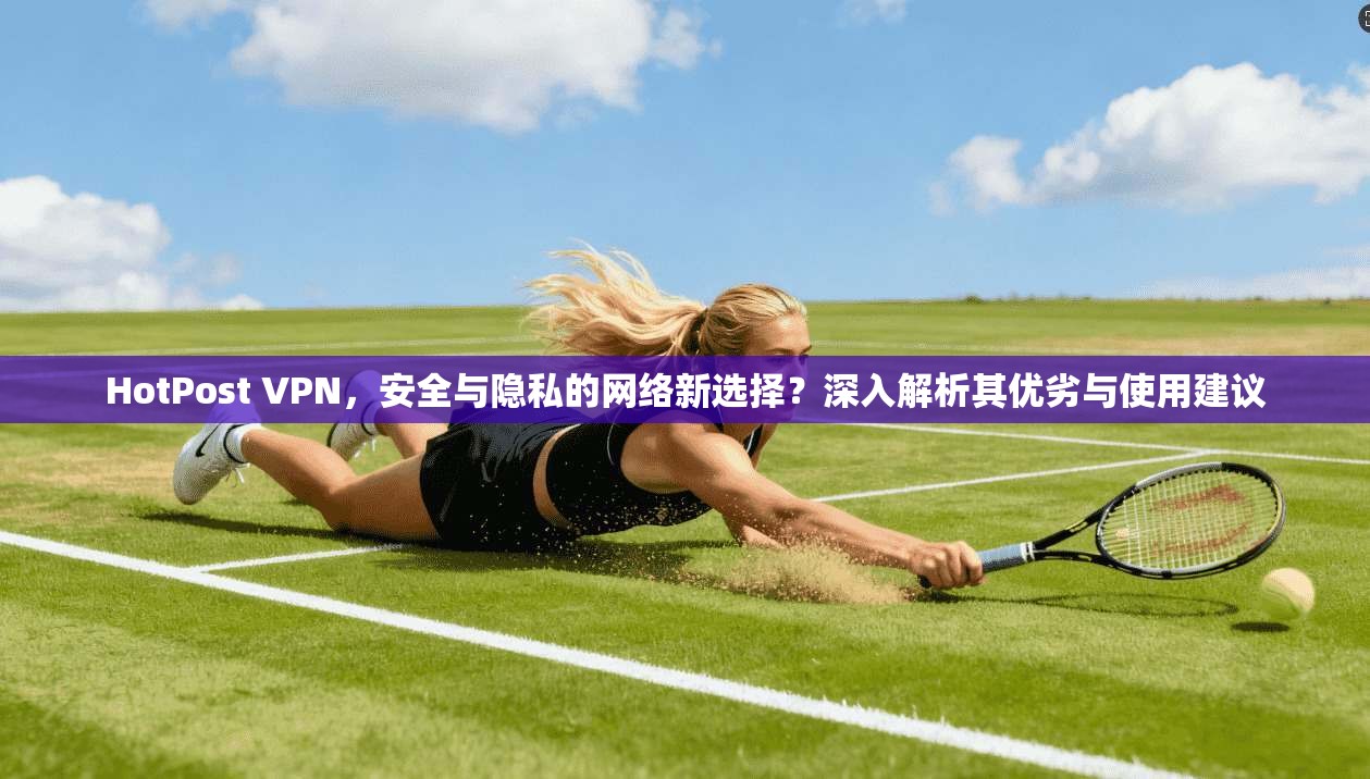 HotPost VPN,安全与隐私的网络新选择?深入解析其优劣与使用建议 HotPost VPN,安全与隐私的网络新选择?深入解析其优劣与使用建议