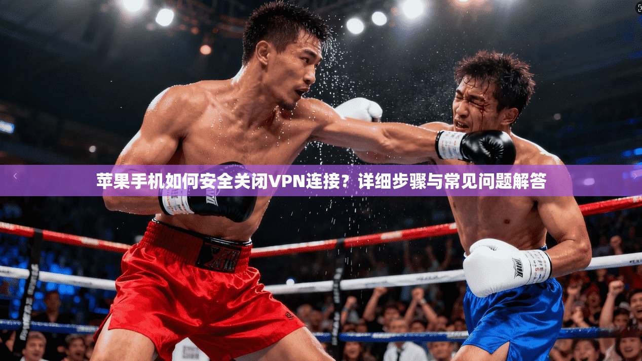 苹果手机如何安全关闭VPN连接？详细步骤与常见问题解答