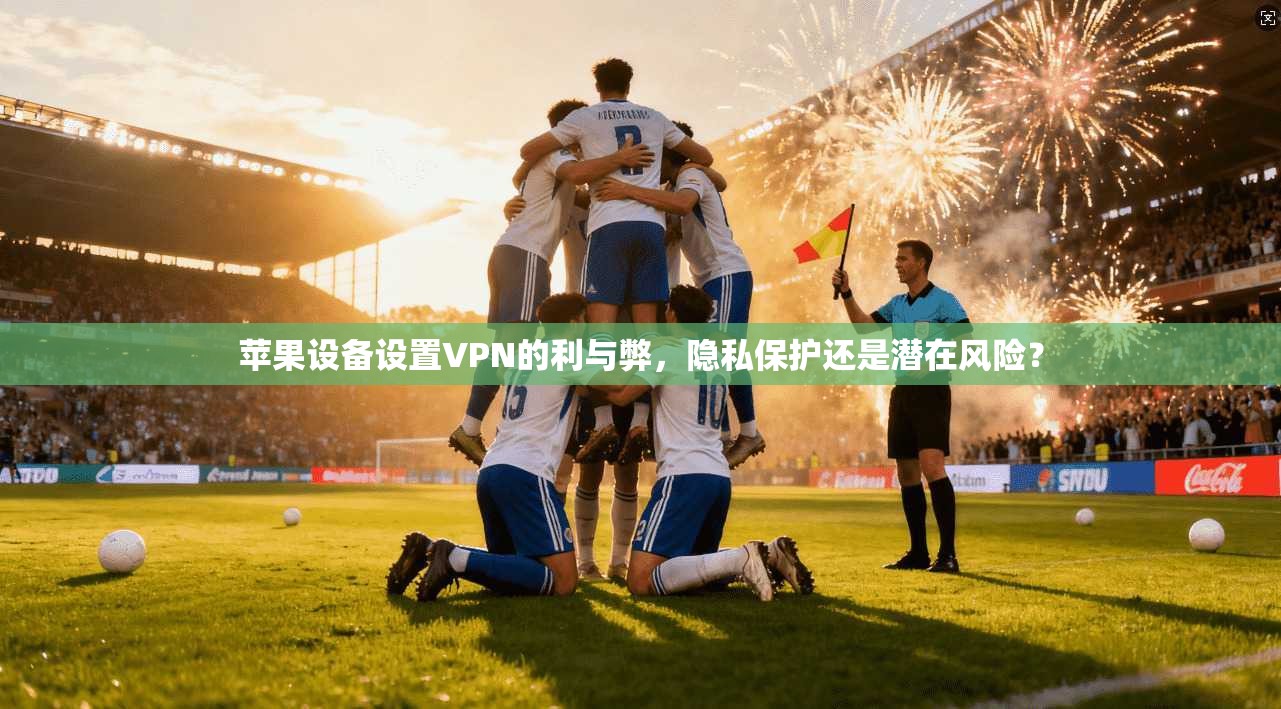 苹果设备设置VPN的利与弊，隐私保护还是潜在风险？